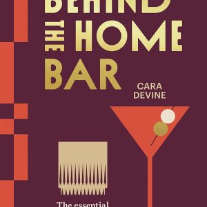 Behind the Home Bar: The Essential Guide to Making Cocktails at Home