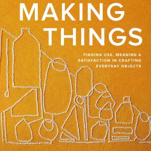 Making Things: Finding Use. Meaning. and Satisfaction in Crafting Everyday Objects